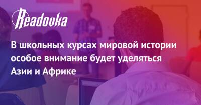 В школьных курсах мировой истории особое внимание будет уделяться Азии и Африке - readovka.news - Россия