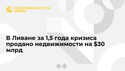Эксперт: более чем на $30 млрд продано недвижимости в Ливане за первые 1,5 года кризиса - realty.ria.ru - Ливан - Бейрут
