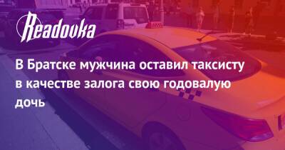 В Братске мужчина оставил таксисту в качестве залога свою годовалую дочь - readovka.ru - Иркутская обл. - Братск