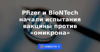 Альберт Бурла - Pfizer и BioNTech начали испытания вакцины против «омикрона» - news.mail.ru