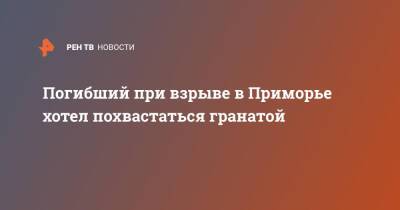 Погибший при взрыве в Приморье хотел похвастаться гранатой - ren.tv - Приморье край