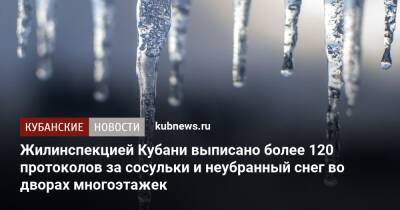 Жилинспекцией Кубани выписано более 120 протоколов за сосульки и неубранный снег во дворах многоэтажек - kubnews.ru - Россия - Краснодарский край - Краснодар