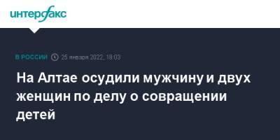 На Алтае осудили мужчину и двух женщин по делу о совращении детей - interfax.ru - Москва - Краснодарский край - Московская обл. - Барнаул - Алтайский край - респ. Алтай