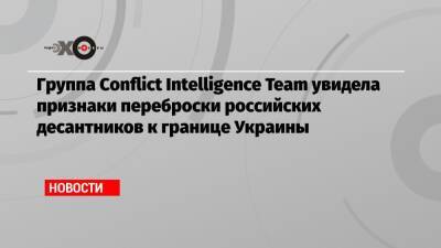 Группа Conflict Intelligence Team увидела признаки переброски российских десантников к границе Украины - echo.msk.ru - Украина - Брянская обл.