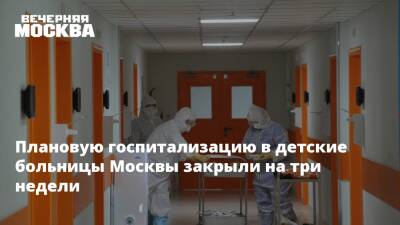 Плановую госпитализацию в детские больницы Москвы закрыли на три недели - vm.ru - Москва