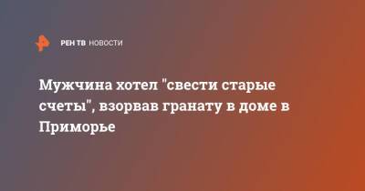 Мужчина хотел "свести старые счеты", взорвав гранату в доме в Приморье - ren.tv - Приморье край