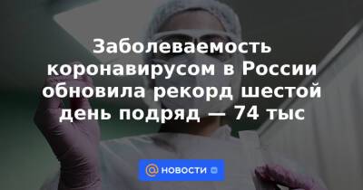 Михаил Мишустин - Заболеваемость коронавирусом в России обновила рекорд шестой день подряд — 74 тыс - news.mail.ru - Москва - Россия - Санкт-Петербург - Московская обл. - Нижегородская обл. - респ. Саха
