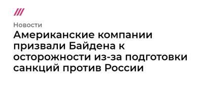 Американские компании призвали Байдена к осторожности из-за подготовки санкций против России - tvrain.ru - Россия - США - Украина - Вашингтон