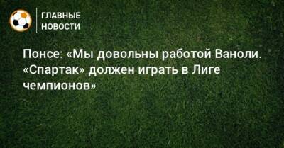 Паоло Ваноль - Понсе: «Мы довольны работой Ваноли. «Спартак» должен играть в Лиге чемпионов» - bombardir.ru