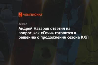 Андрей Назаров - Андрей Назаров ответил на вопрос, как «Сочи» готовится к решению о продолжении сезона КХЛ - championat.com - Сочи - Швеция - Пекин - Латвия
