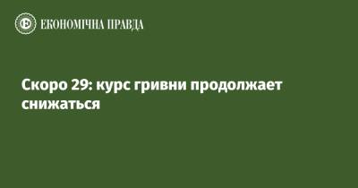 Скоро 29: курс гривни продолжает снижаться - epravda.com.ua - Украина