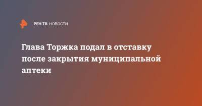 Глава Торжка подал в отставку после закрытия муниципальной аптеки - ren.tv - Тверь - Тверская обл.