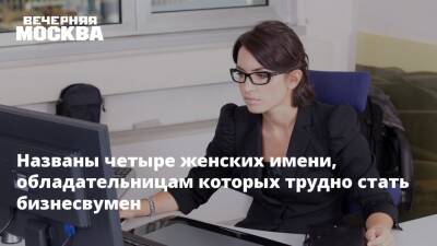 Названы четыре женских имени, обладательницам которых трудно стать бизнесвумен - vm.ru