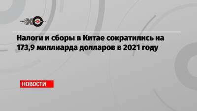 Налоги и сборы в Китае сократились на 173,9 миллиарда долларов в 2021 году - echo.msk.ru - Китай