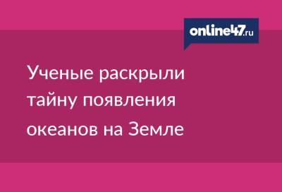 Ученые раскрыли тайну появления океанов на Земле - online47.ru - Россия