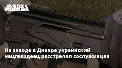 На заводе в Днепре украинский нацгвардеец расстрелял сослуживцев - vm.ru - Украина