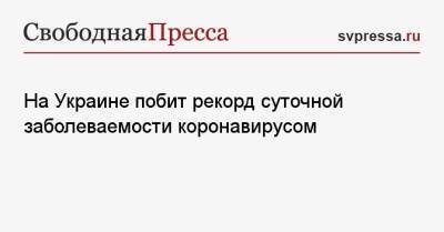 На Украине побит рекорд суточной заболеваемости коронавирусом - svpressa.ru - Россия - Украина - Киев - Ивано-Франковская обл.