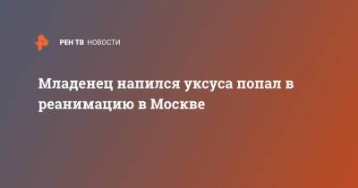 Младенец напился уксуса попал в реанимацию в Москве - ren.tv - Москва - Нефтеюганск - Москва