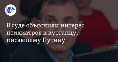 В суде объяснили интерес психиатров к курганцу, писавшему Путину - ura.news - Россия - Курган