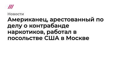 Александр Хуруджи - Американец, арестованный по делу о контрабанде наркотиков, был сотрудником посольства США в Москве - tvrain.ru - Москва - Россия - США