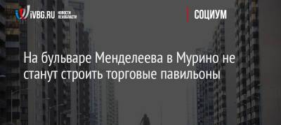 На бульваре Менделеева в Мурино не станут строить торговые павильоны - ivbg.ru - Украина - Мурино