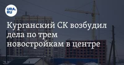 Владимир Путин - Александр Бастрыкин - Курганский СК возбудил дела по трем новостройкам в центре - ura.news - Россия - Курганская обл. - Курган