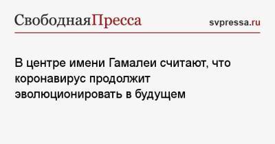 В центре имени Гамалеи считают, что коронавирус продолжит эволюционировать в будущем - svpressa.ru - Норвегия - Россия