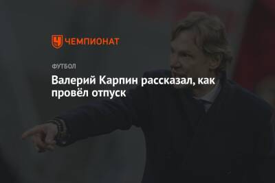 Валерий Карпин - Паоло Ваноль - Валерий Карпин рассказал, как провёл отпуск - championat.com - Россия - Эстония - Польша - Швеция - Чехия