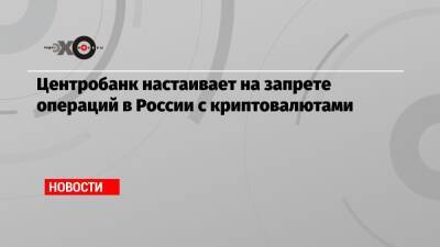 Центробанк настаивает на запрете операций в России с криптовалютами - echo.msk.ru - Россия