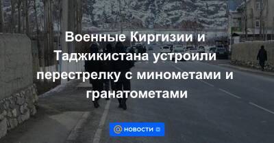 Военные Киргизии и Таджикистана устроили перестрелку с минометами и гранатометами - news.mail.ru - Москва - Киргизия - Таджикистан - Баткенской обл. - район Баткенский