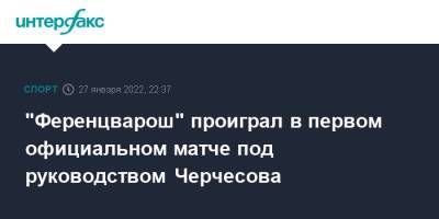 Станислав Черчесов - "Ференцварош" проиграл в первом официальном матче под руководством Черчесова - sport-interfax.ru - Москва - Россия - Венгрия