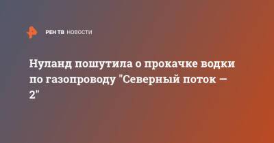 Дмитрий Песков - Виктория Нуланд - Анналена Бербок - Нуланд пошутила о прокачке водки по газопроводу "Северный поток — 2" - ren.tv - Россия - США - Украина - Германия