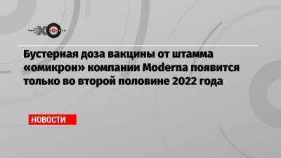 Бустерная доза вакцины от штамма «омикрон» компании Moderna появится только во второй половине 2022 года - echo.msk.ru