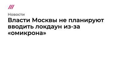 Власти Москвы не планируют вводить локдаун из-за «омикрона» - tvrain.ru - Москва - Россия