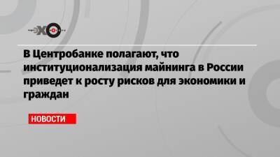 В Центробанке полагают, что институционализация майнинга в России приведет к росту рисков для экономики и граждан - echo.msk.ru - Россия