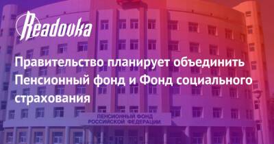 Правительство планирует объединить Пенсионный фонд и Фонд социального страхования - readovka.news - Россия