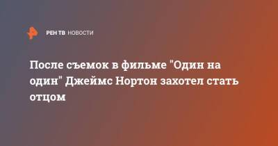 После съемок в фильме "Один на один" Джеймс Нортон захотел стать отцом - ren.tv - Россия