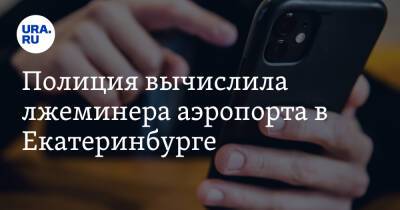 Полиция вычислила лжеминера аэропорта в Екатеринбурге - ura.news - Россия - Екатеринбург - окр. Уральский