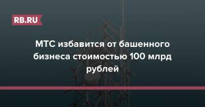 Иван Таврин - МТС избавится от башенного бизнеса стоимостью 100 млрд рублей - rb.ru - Россия