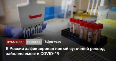 В России зафиксирован новый суточный рекорд заболеваемости COVID-19 - kubnews.ru - Россия - Краснодарский край