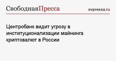 Центробанк видит угрозу в институционализации майнинга криптовалют в России - svpressa.ru - Россия