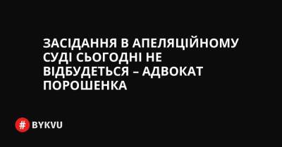 Засідання в апеляційному суді сьогодні не відбудеться – адвокат Порошенка - bykvu.com - Украина