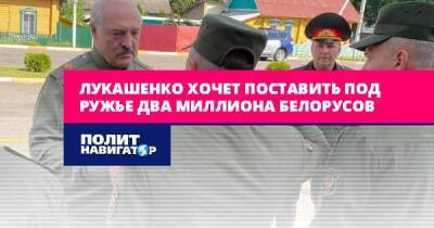 Александр Лукашенко - Лукашенко хочет поставить под ружье два миллиона белорусов - politnavigator.net - Белоруссия