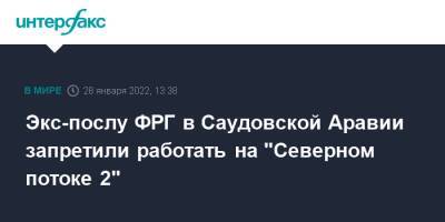 Экс-послу ФРГ в Саудовской Аравии запретили работать на "Северном потоке 2" - interfax.ru - Москва - Германия - Саудовская Аравия