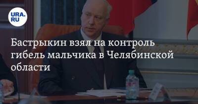 Александр Бастрыкин - Бастрыкин взял на контроль гибель мальчика в Челябинской области - ura.news - Россия - Челябинская обл. - Челябинск - Южноуральск