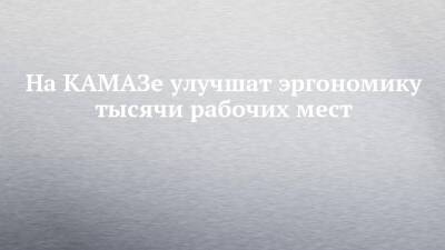 На КАМАЗе улучшат эргономику тысячи рабочих мест - chelny-izvest.ru - Камаз