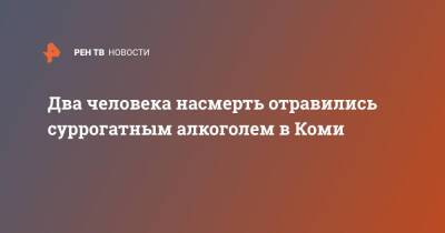 Два человека насмерть отравились суррогатным алкоголем в Коми - ren.tv - респ. Коми - Сыктывкар - Оренбургская обл.