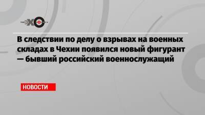 В следствии по делу о взрывах на военных складах в Чехии появился новый фигурант — бывший российский военнослужащий - echo.msk.ru - Украина - Чехия - Греция - деревня Врбетица