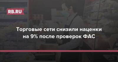 Торговые сети снизили наценки на 9% после проверок ФАС - rb.ru