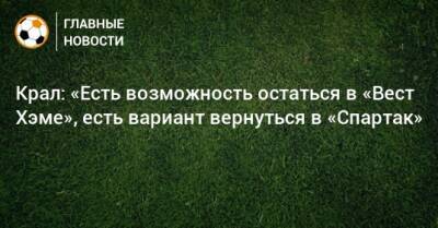 Крал: «Есть возможность остаться в «Вест Хэме», есть вариант вернуться в «Спартак» - bombardir.ru - Катар